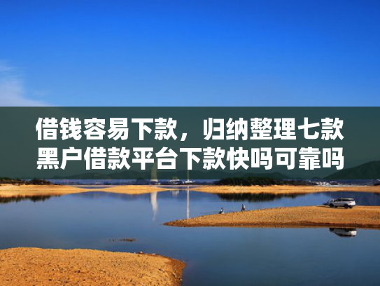 借钱容易下款，归纳整理七款黑户借款平台下款快吗可靠吗