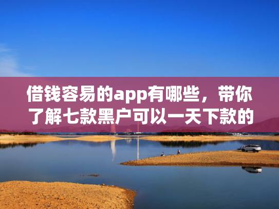 借钱容易的app有哪些，带你了解七款黑户可以一天下款的平台