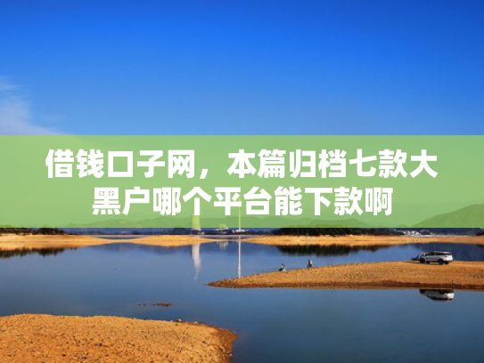 借钱口子网，本篇归档七款大黑户哪个平台能下款啊