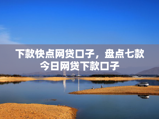 下款快点网贷口子，盘点七款今日网贷下款口子