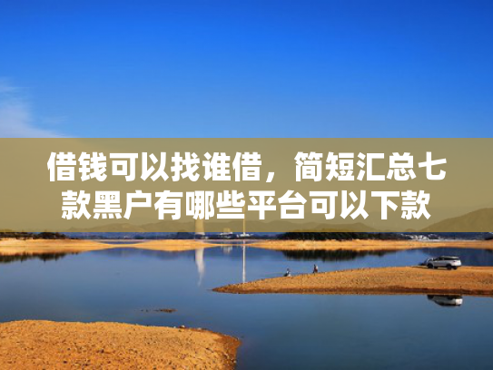 借钱可以找谁借，简短汇总七款黑户有哪些平台可以下款