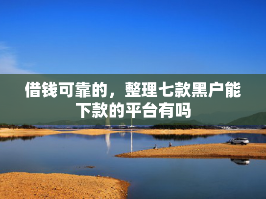 借钱可靠的，整理七款黑户能下款的平台有吗