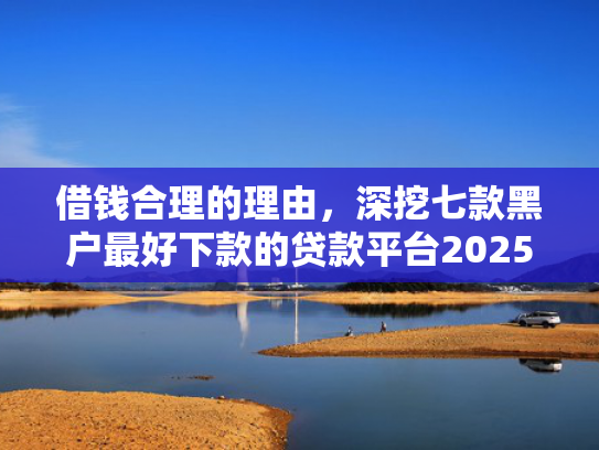 借钱合理的理由，深挖七款黑户最好下款的贷款平台2025