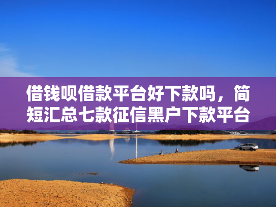 借钱呗借款平台好下款吗，简短汇总七款征信黑户下款平台