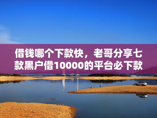 借钱哪个下款快，老哥分享七款黑户借10000的平台必下款的