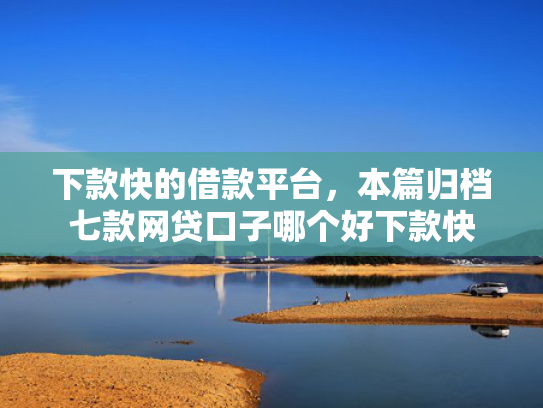 下款快的借款平台，本篇归档七款网贷口子哪个好下款快