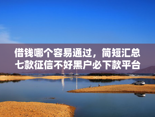 借钱哪个容易通过，简短汇总七款征信不好黑户必下款平台
