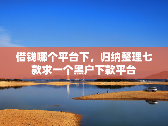 借钱哪个平台下，归纳整理七款求一个黑户下款平台
