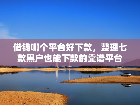 借钱哪个平台好下款，整理七款黑户也能下款的靠谱平台
