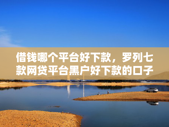 借钱哪个平台好下款，罗列七款网贷平台黑户好下款的口子