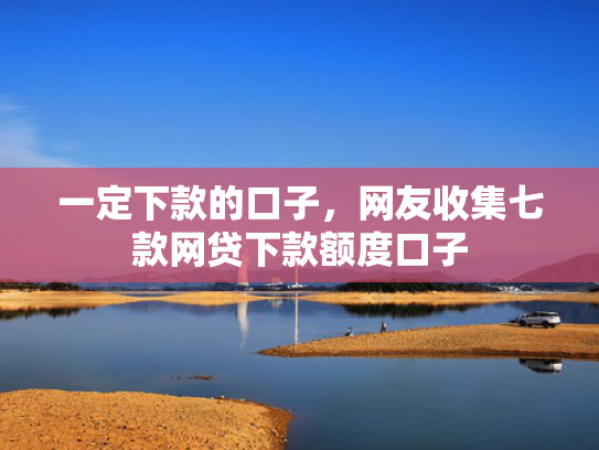 一定下款的口子，网友收集七款网贷下款额度口子