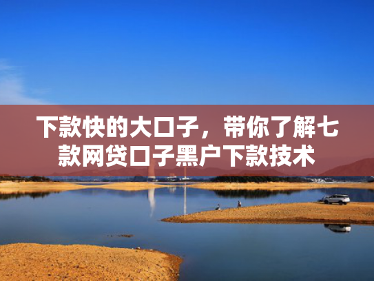 下款快的大口子，带你了解七款网贷口子黑户下款技术