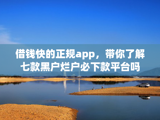 借钱快的正规app，带你了解七款黑户烂户必下款平台吗