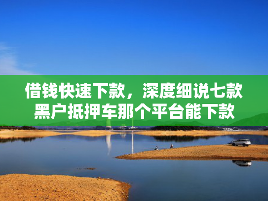 借钱快速下款，深度细说七款黑户抵押车那个平台能下款
