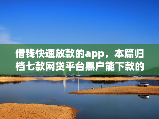 借钱快速放款的app，本篇归档七款网贷平台黑户能下款的