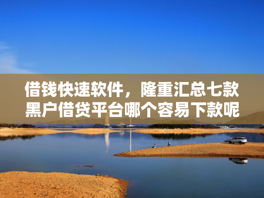 借钱快速软件，隆重汇总七款黑户借贷平台哪个容易下款呢