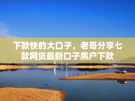 下款快的大口子，老哥分享七款网贷最新口子黑户下款