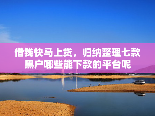 借钱快马上贷，归纳整理七款黑户哪些能下款的平台呢