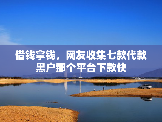 借钱拿钱，网友收集七款代款黑户那个平台下款快