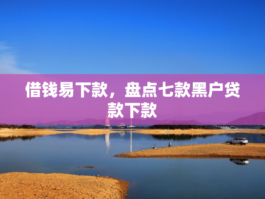 借钱易下款，盘点七款黑户贷款下款