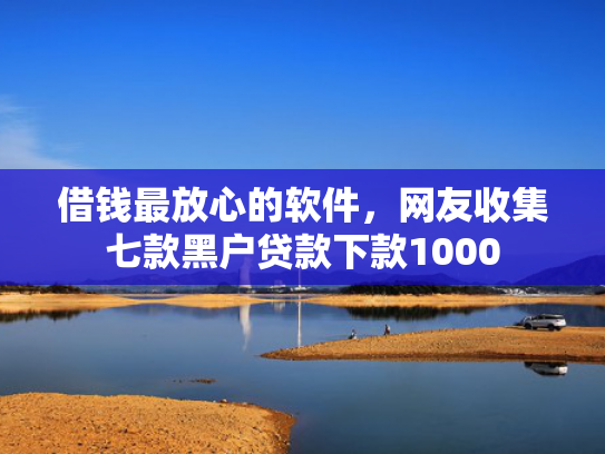 借钱最放心的软件，网友收集七款黑户贷款下款1000