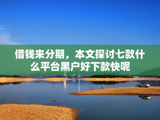借钱来分期，本文探讨七款什么平台黑户好下款快呢