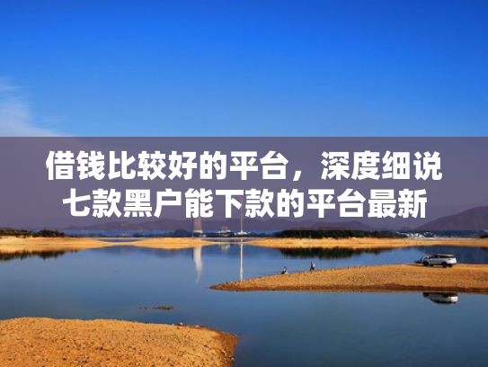 借钱比较好的平台，深度细说七款黑户能下款的平台最新