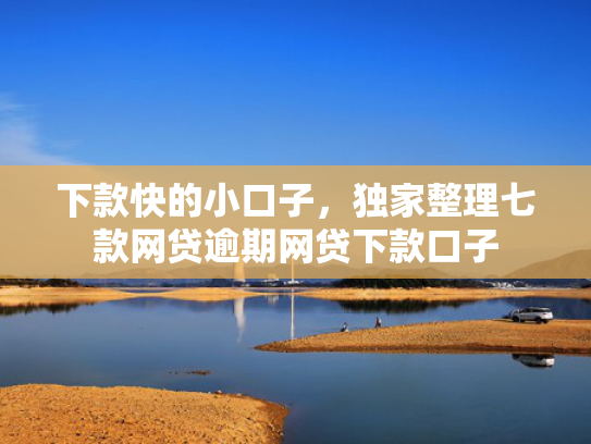 下款快的小口子，独家整理七款网贷逾期网贷下款口子