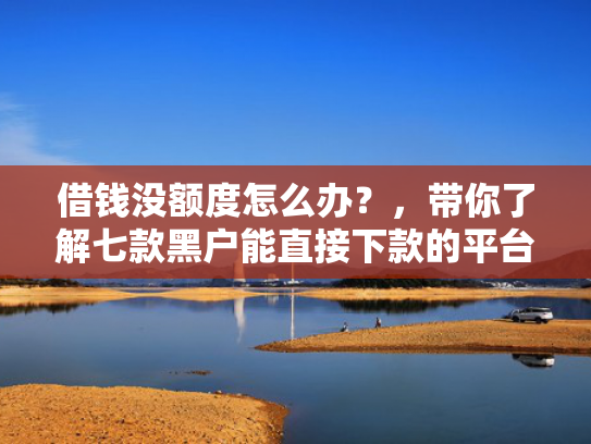 借钱没额度怎么办？，带你了解七款黑户能直接下款的平台