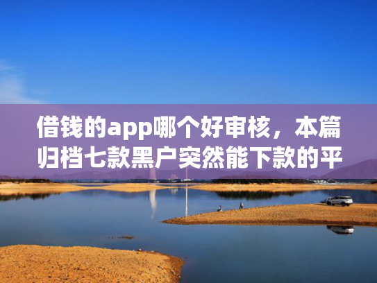 借钱的app哪个好审核，本篇归档七款黑户突然能下款的平台