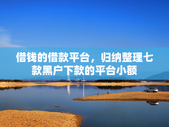 借钱的借款平台，归纳整理七款黑户下款的平台小额