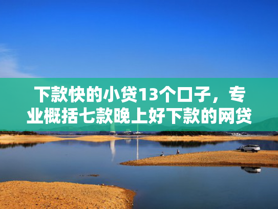 下款快的小贷13个口子，专业概括七款晚上好下款的网贷口子