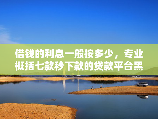 借钱的利息一般按多少，专业概括七款秒下款的贷款平台黑户