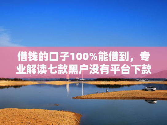 借钱的口子100%能借到，专业解读七款黑户没有平台下款了吗