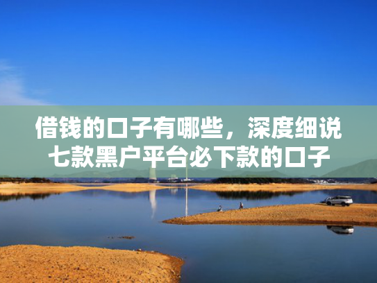 借钱的口子有哪些，深度细说七款黑户平台必下款的口子