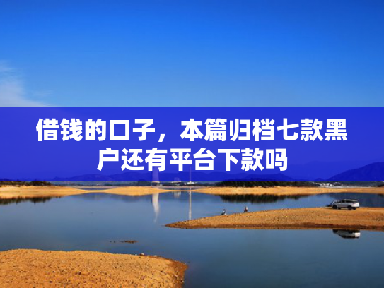 借钱的口子，本篇归档七款黑户还有平台下款吗