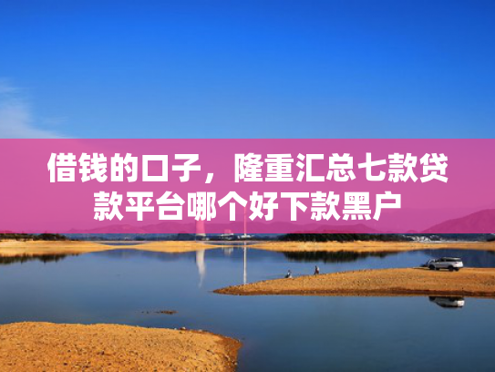 借钱的口子，隆重汇总七款贷款平台哪个好下款黑户