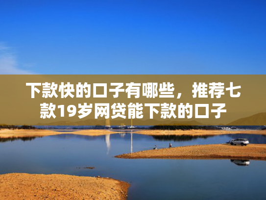 下款快的口子有哪些，推荐七款19岁网贷能下款的口子