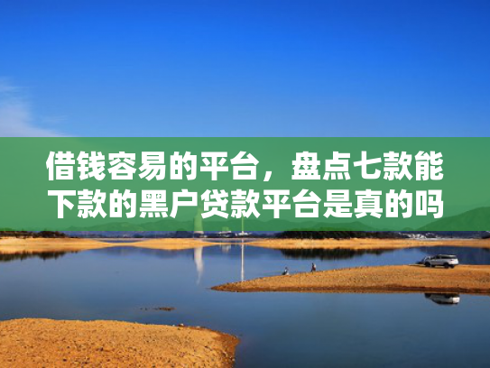 借钱容易的平台，盘点七款能下款的黑户贷款平台是真的吗