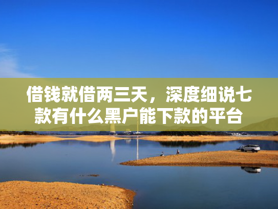 借钱就借两三天，深度细说七款有什么黑户能下款的平台