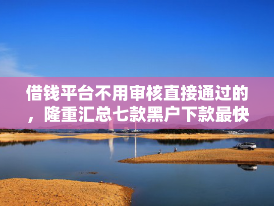 借钱平台不用审核直接通过的，隆重汇总七款黑户下款最快的网贷平台