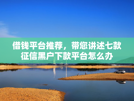 借钱平台推荐，带您讲述七款征信黑户下款平台怎么办