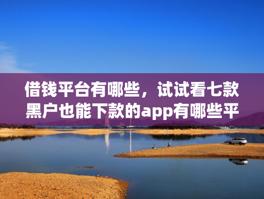 借钱平台有哪些，试试看七款黑户也能下款的app有哪些平台
