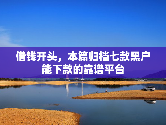 借钱开头，本篇归档七款黑户能下款的靠谱平台