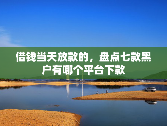 借钱当天放款的，盘点七款黑户有哪个平台下款