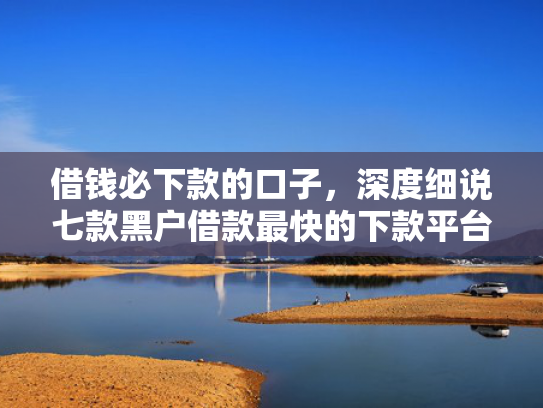 借钱必下款的口子，深度细说七款黑户借款最快的下款平台