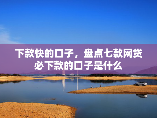 下款快的口子，盘点七款网贷必下款的口子是什么