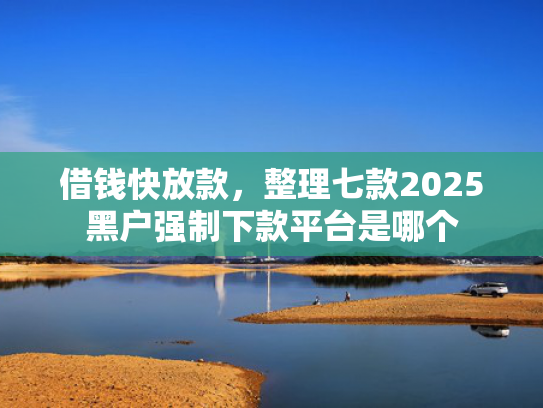 借钱快放款，整理七款2025黑户强制下款平台是哪个