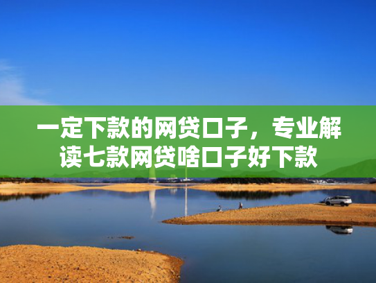 一定下款的网贷口子，专业解读七款网贷啥口子好下款