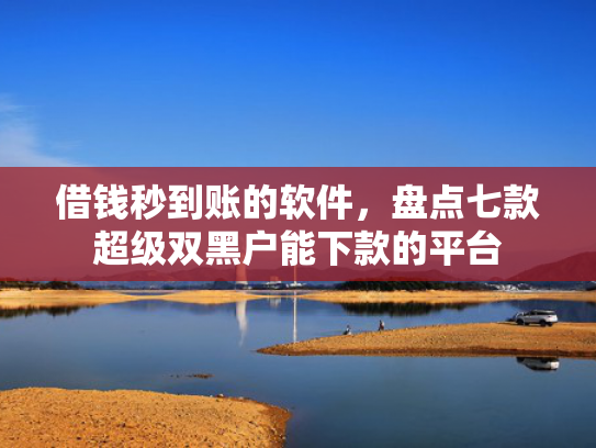 借钱秒到账的软件，盘点七款超级双黑户能下款的平台